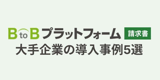 【従業員数1000名以上】大手企業の「BtoBプラットフォーム 請求書」導入事例5選