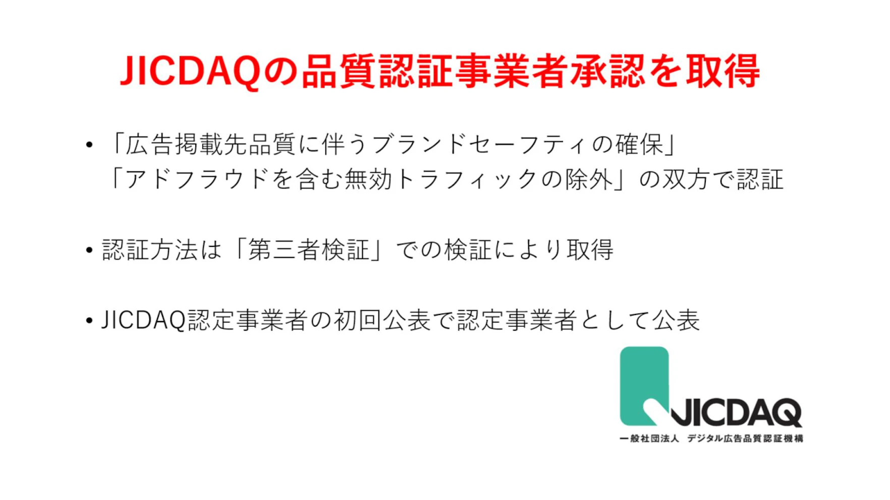 JICDAQから「広告掲載先品質に伴うブランドセーフティの確保」と、「アドフラウドを含む無効トラフィックの除外」の双方で認証されており、
実数値としても日本オラクル社の計測ツール「MOAT」で、ビューアビリティとアドフラウドの両方で高い数値を誇っています。