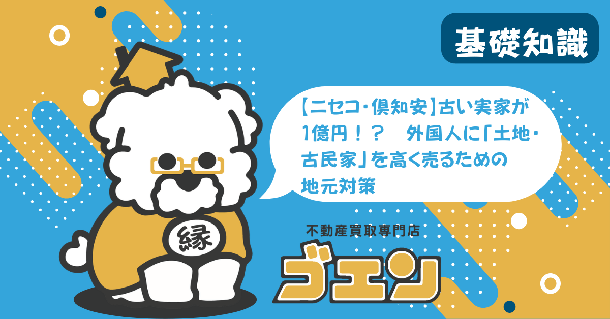 【ニセコ・倶知安】古い実家が1億円！？外国人に「土地・古民家」を高く売るための地元対策