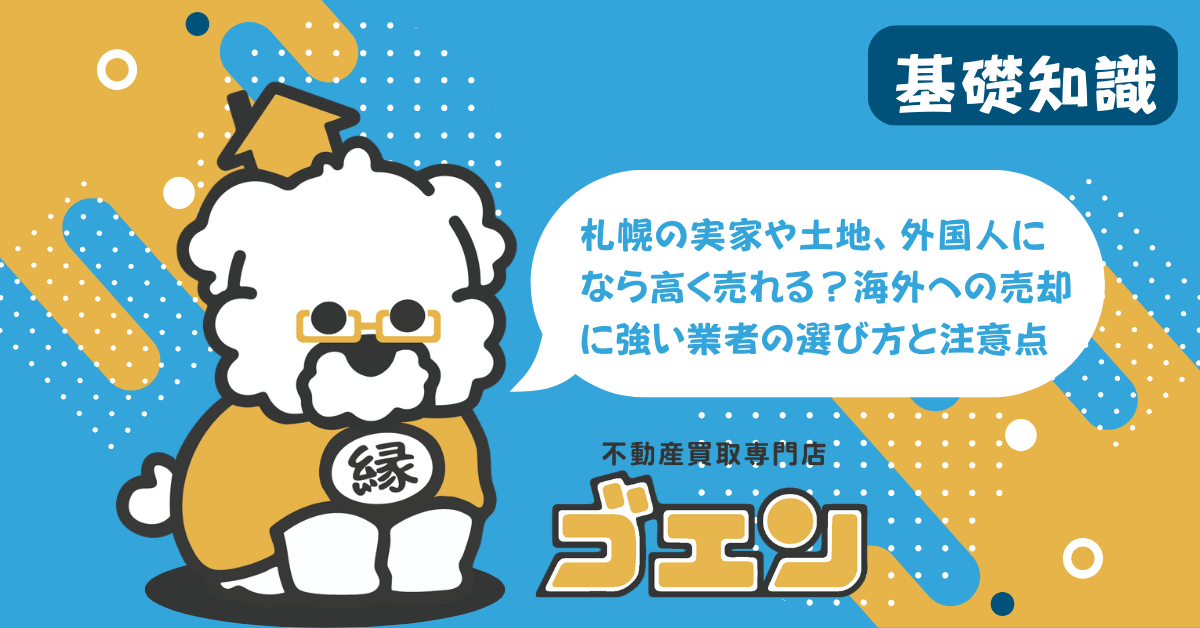 札幌の実家や土地、外国人になら高く売れる？海外への売却に強い業者の選び方と注意点