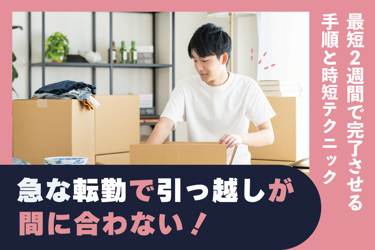 急な転勤で引っ越しが間に合わない！最短2週間で完了させる手順と時短 