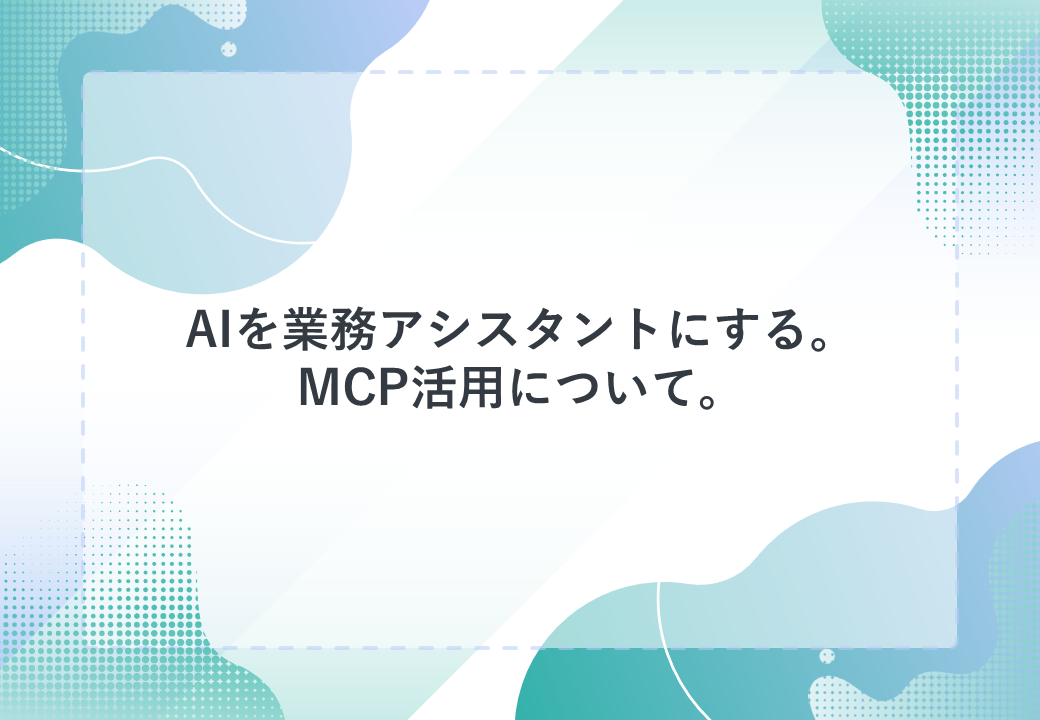 AIを業務アシスタントにする。MCP活用について。