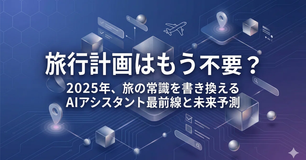 旅行計画はもう不要? 2025年、旅の常識を書き換えるAIアシスタント最前線と未来予測