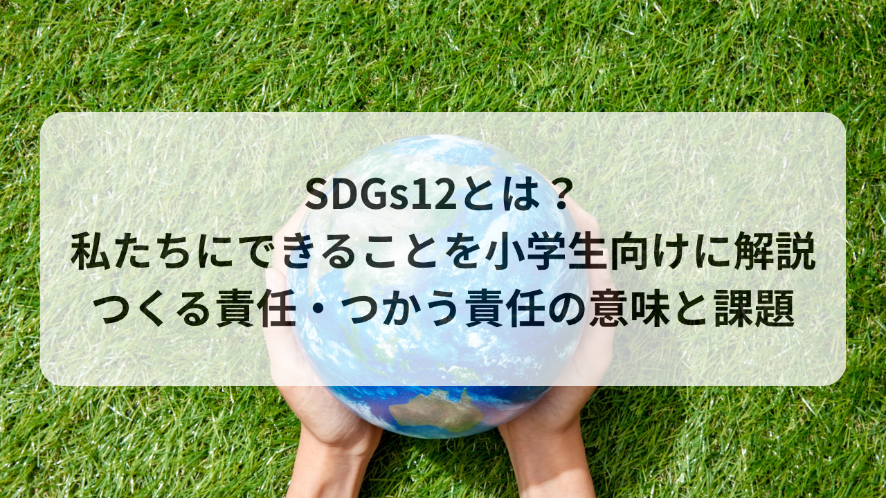 SDGs12とは？私たちにできることを小学生向けに解説｜つくる責任・つかう責任の意味と課題
