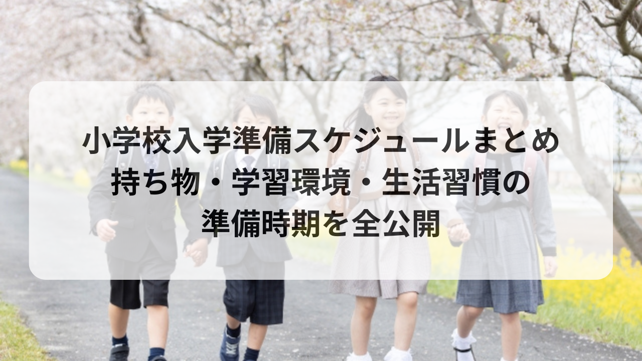 小学校入学準備スケジュールまとめ｜持ち物・学習環境・生活習慣の準備時期を全公開