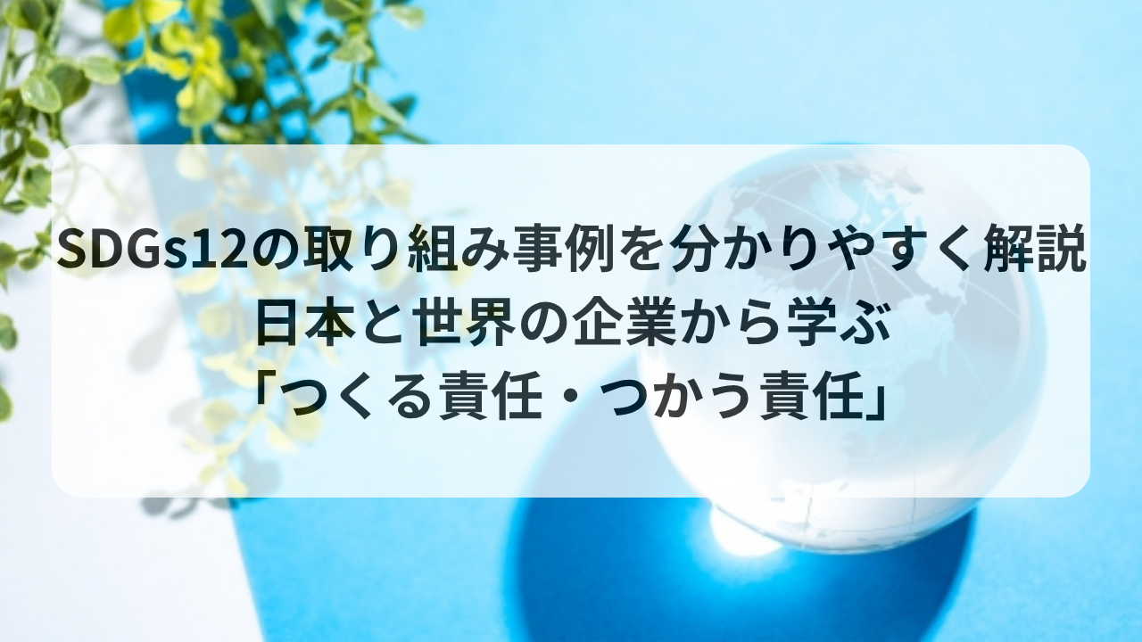  SDGs12の取り組み事例を分かりやすく解説｜日本と世界の企業から学ぶ「つくる責任・つかう責任」