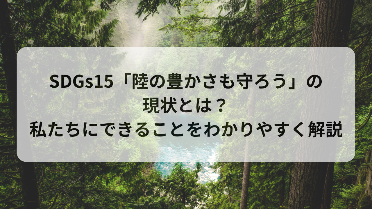 【SDGs 15.陸の豊かさも守ろう】の現状と私たちができること