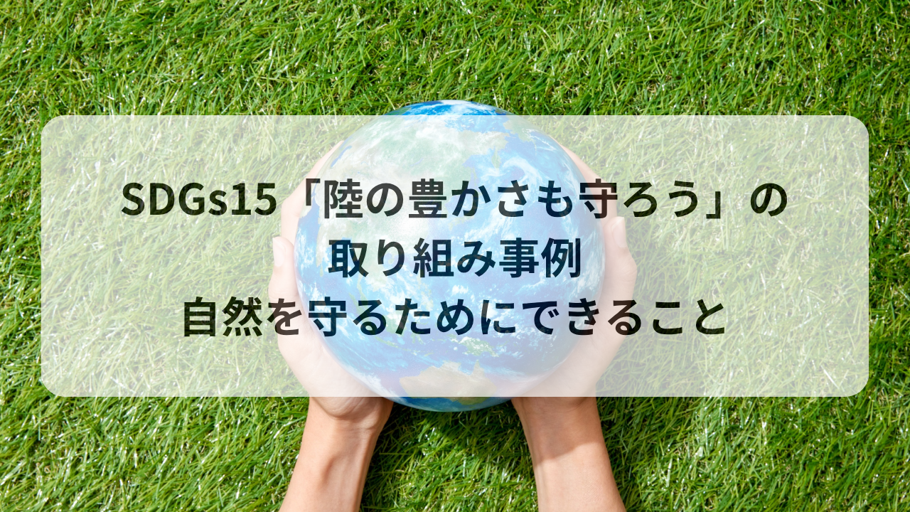 SDGs15「陸の豊かさも守ろう」の取り組み事例｜自然を守るためにできること