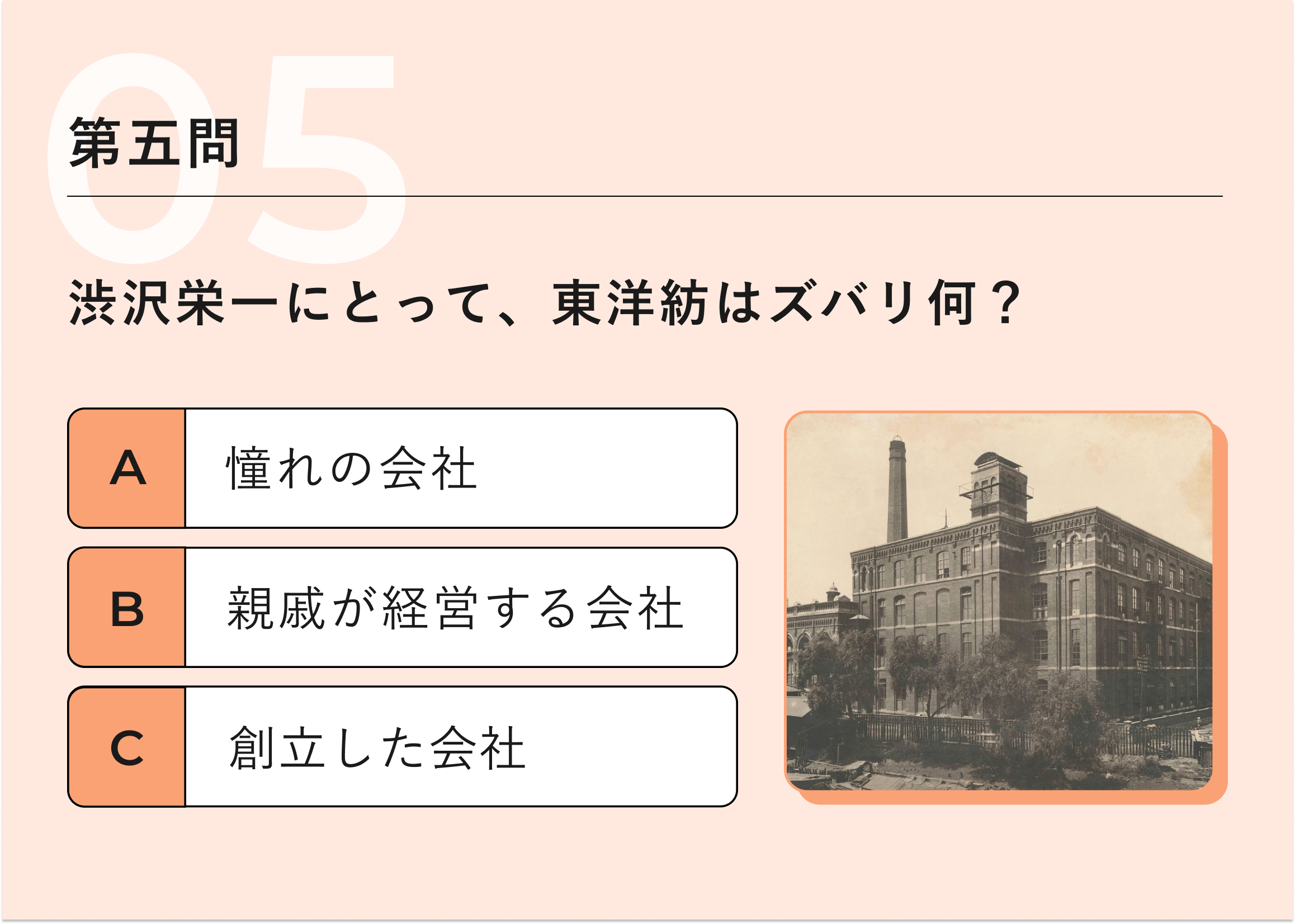 第五問：渋沢栄一にとって、 東洋紡はズバリ何?　A憧れの会社　B親戚が経営する会社　C創立した会社