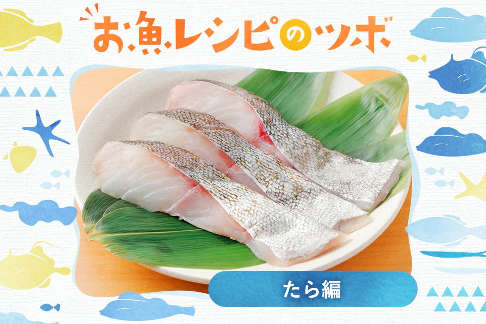 たらふく食べたい!
人気のたら料理9品
-お魚レシピのツボ♪ー