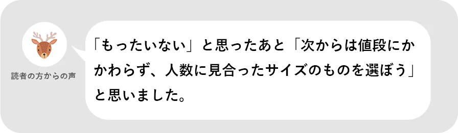 読者の方からの声。「もったいない」と思ったあと「次からは値段にかかわらず、人数に見合ったサイズのものを選ぼう」と思いました。
