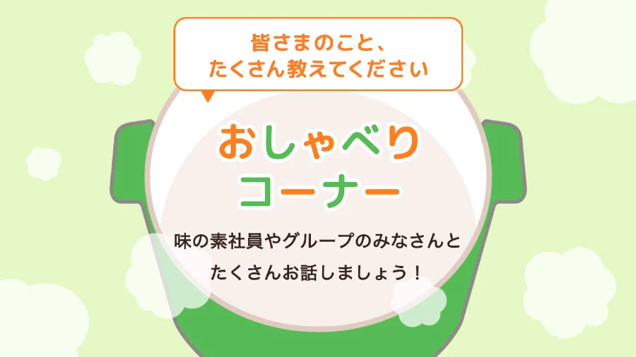 皆さまのこと、たくさん教えてください おしゃべりコーナー 味の素社員やグループのみなさんとたくさんお話しましょう!