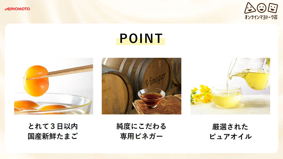 POINT とれたて3日以内国産新鮮たまご。純度にこだわる専用ビネガー。厳選されたピュアオイル。
