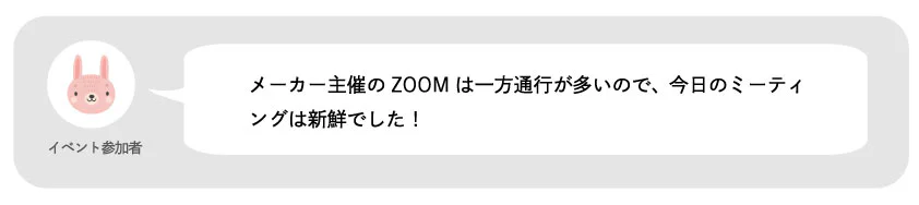 イベント参加者。メーカー主催のZOOMは一方通行が多いので、今日のミーティングは新鮮でした!
