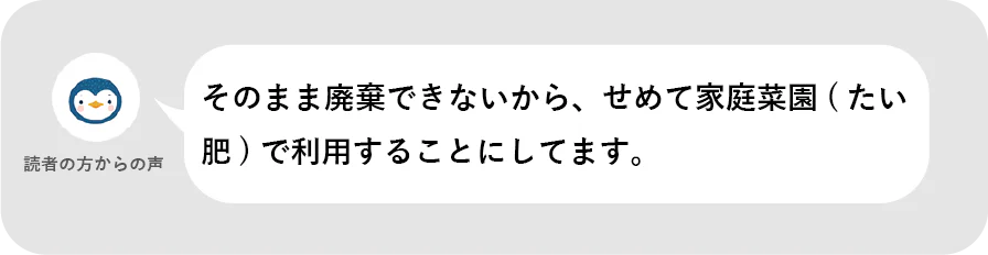 読者の方からの声。そのまま廃棄できないから、せめて家庭菜園（たい肥）で利用することにしてます。