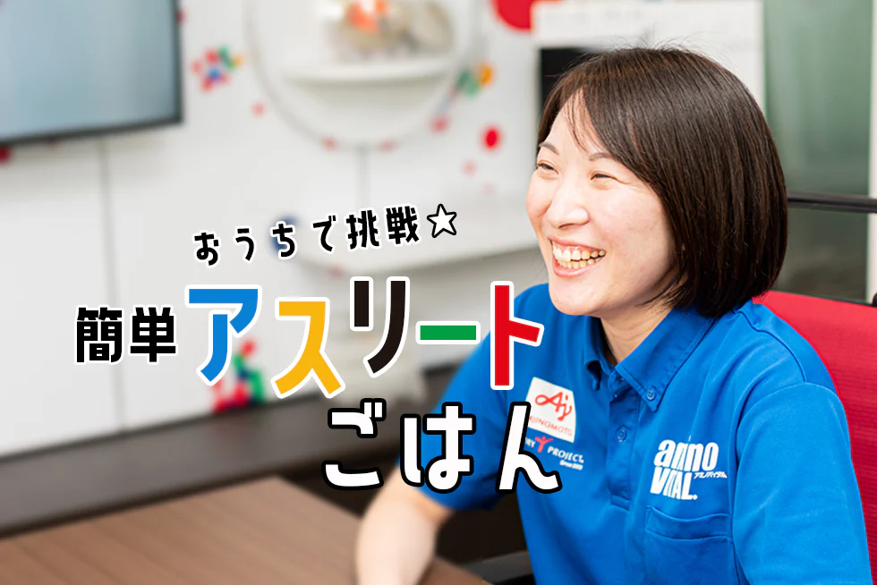 おうちで挑戦☆
簡単アスリートごはん!
家族のチカラになる食事