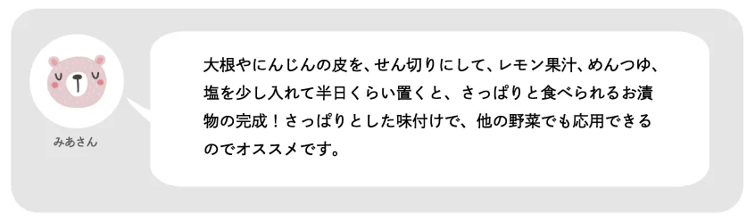 みあさん。大根やにんじんの皮を、せん切りにして、レモン果汁、めんつゆ、塩を少し入れて半日くらい置くと、さっぱりと食べられるお漬物の完成!さっぱりとした味付けで、他の野菜でも応用できるのでオススメです。