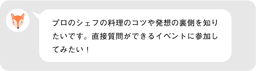 プロのシェフの料理のコツや発想の裏側を知りたいです。直接質問ができるイベントに参加してみたい!
