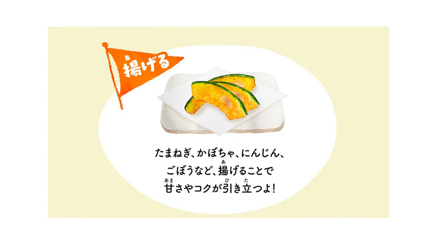 揚げる。たまねぎ、かぼちゃ、にんじん、ごぼうなど、揚げることで甘さやコクが引き立つよ!