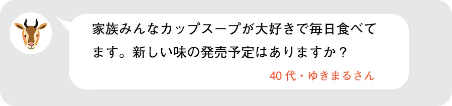 家族みんなカップスープが大好きで毎日食べてます。新しい味の発売予定はありますか？40代・ゆきまるさん。