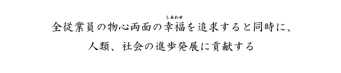 全従業員の物心両面の幸福を追求すると同時に、人類、社会の進歩発展に貢献する