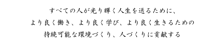 すべての人が光り輝く人生を送るために、より良く働き、より良く学び、より良く生きるための 持続可能な環境づくり、人づくりに貢献する