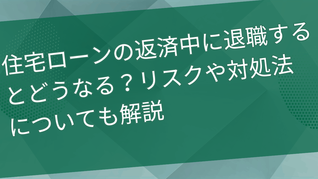 住宅ローンの返済中に退職するとどうなる？リスクや対処法についても解説