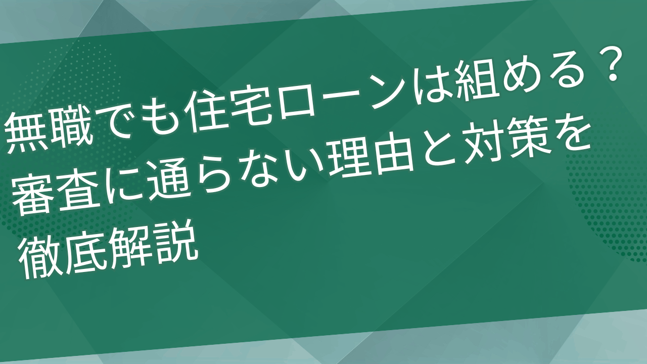 無職でも住宅ローンは組める？審査に通らない理由と対策を徹底解説