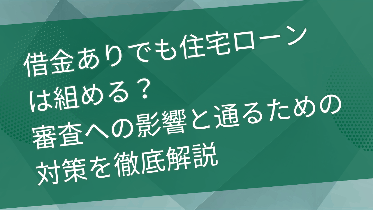 借金ありでも住宅ローンは組める？審査への影響と通るための対策を徹底解説