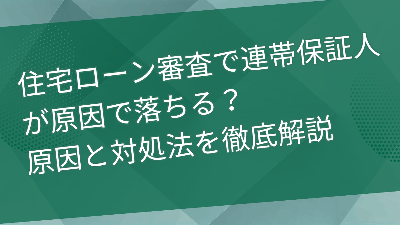 住宅ローン審査で連帯保証人が原因で落ちる？原因と対処法を徹底解説