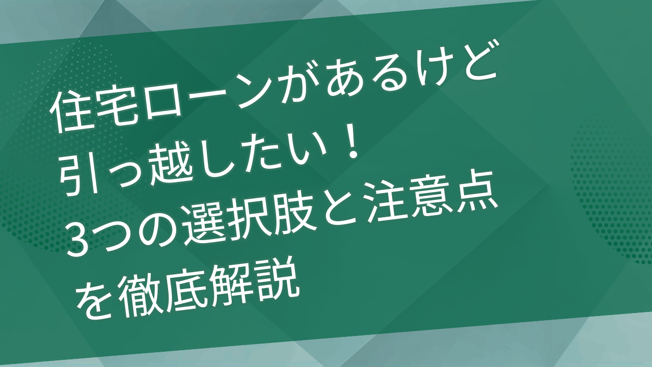 住宅ローンがあるけど引っ越したい！3つの選択肢と注意点を徹底解説