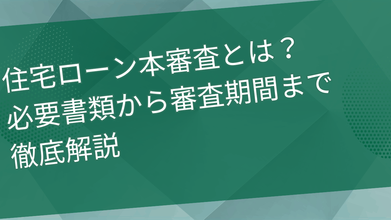 住宅ローン本審査とは？必要書類から審査期間まで徹底解説