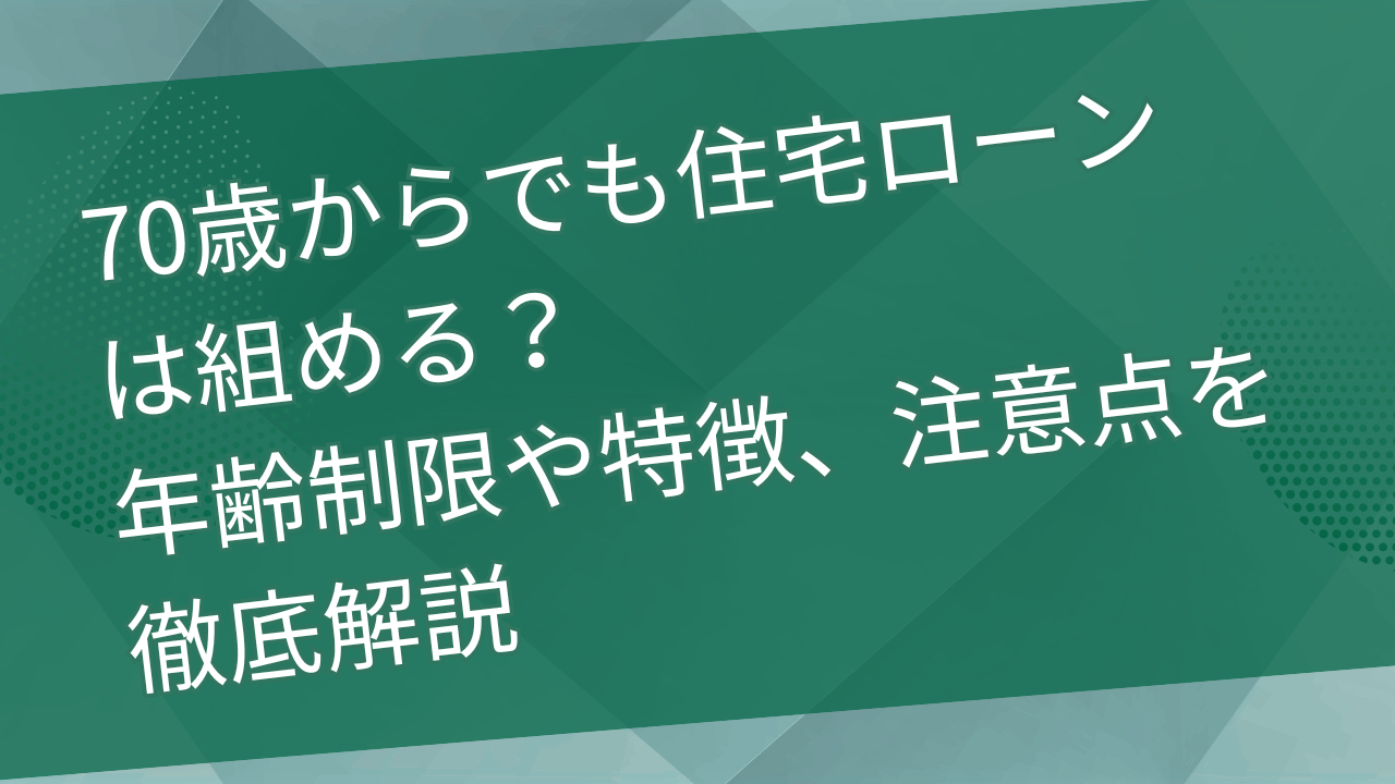 70歳からでも住宅ローンは組める？年齢制限や特徴、注意点を徹底解説