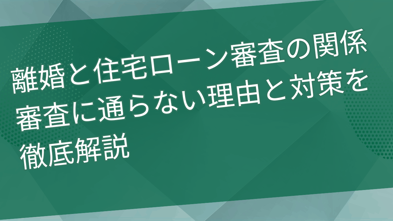 離婚と住宅ローン審査の関係｜審査に通らない理由と対策を徹底解説