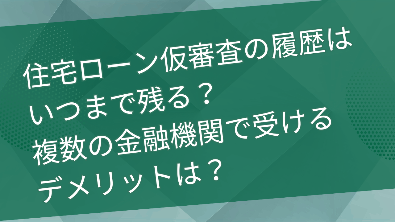 住宅ローン仮審査の履歴はいつまで残る？複数の金融機関で受けるデメリットは？