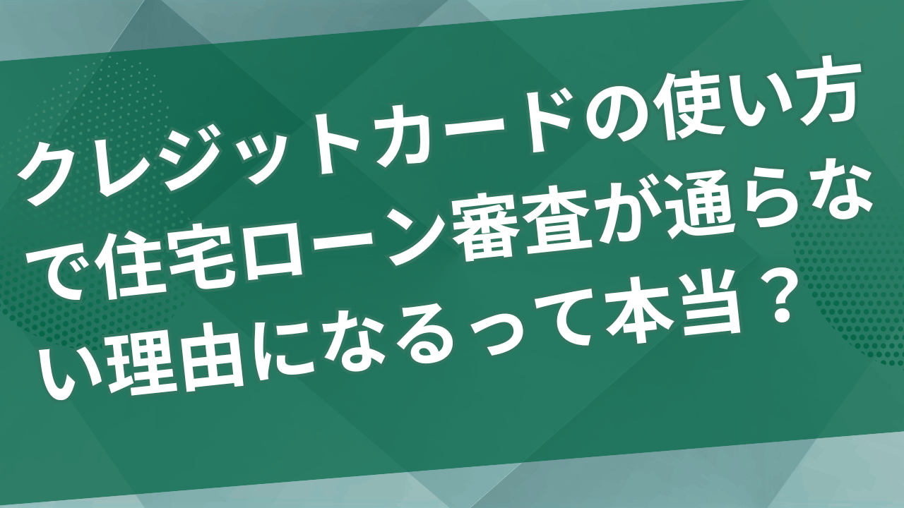 クレジットカードの使い方で住宅ローン審査が通らない理由になるって本当？