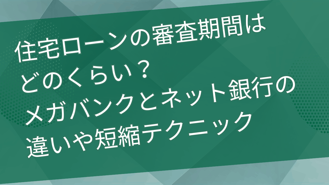 住宅ローンの審査期間はどのくらい？メガバンクとネット銀行の違いや短縮テクニック