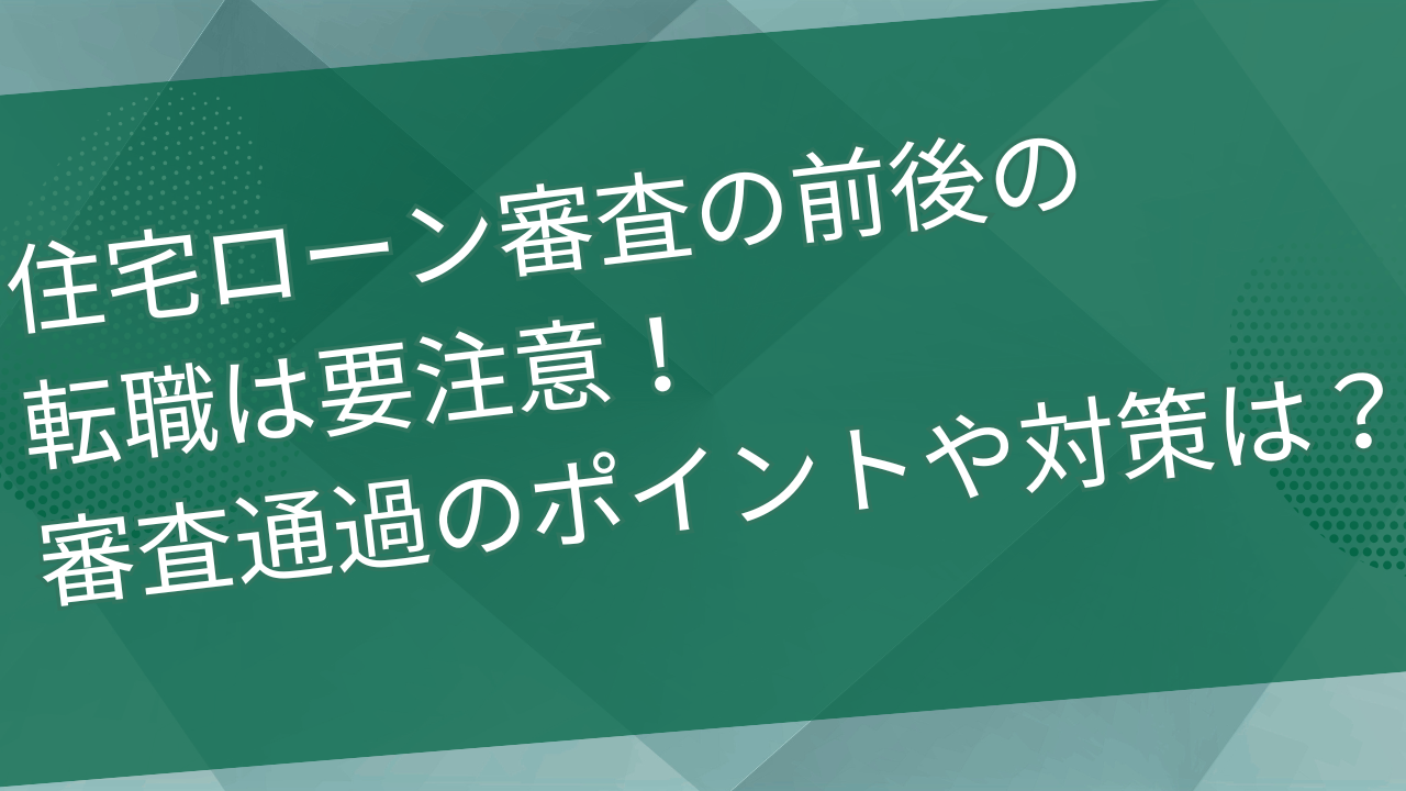 住宅ローン審査の前後の転職は要注意！審査通過のポイントや対策は？