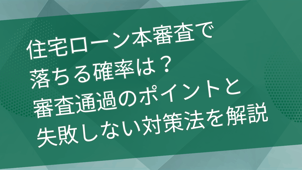 住宅ローン本審査で落ちる確率は？審査通過のポイントと失敗しない対策法を解説