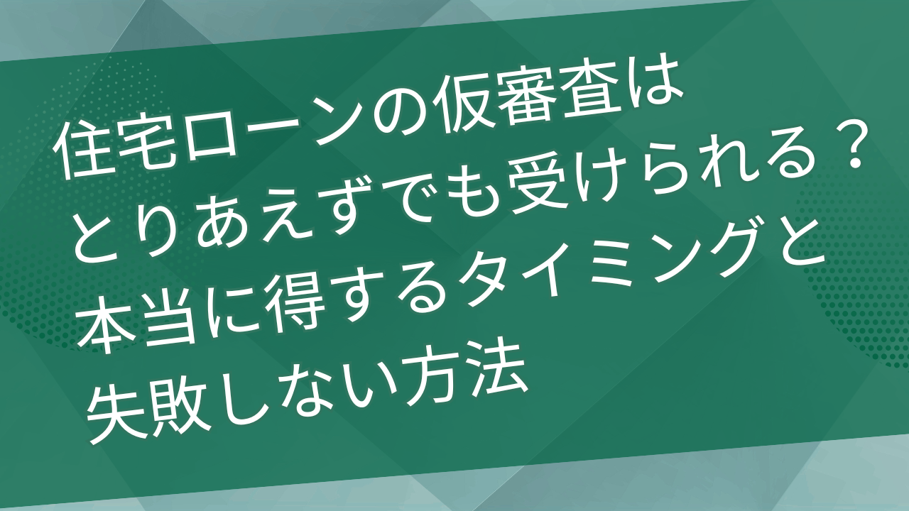住宅ローンの仮審査はとりあえずでも受けられる？本当に得するタイミングと失敗しない方法