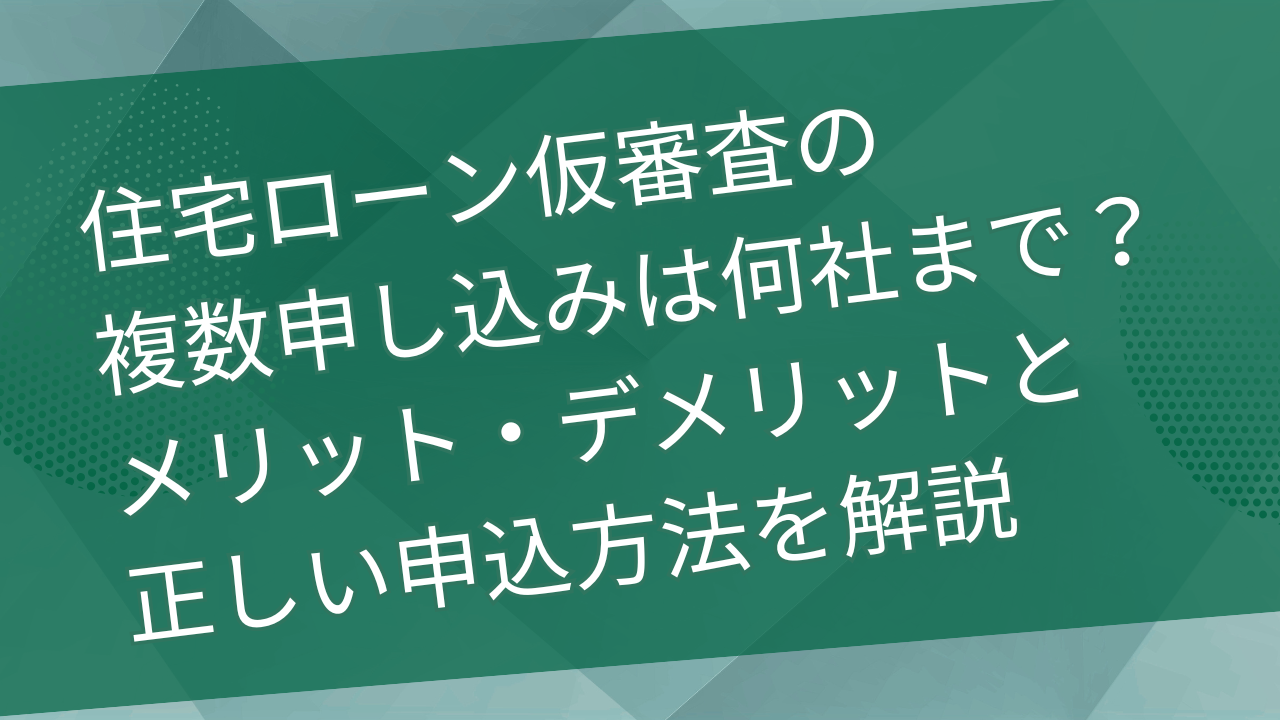 住宅ローン仮審査の複数申し込みは何社まで大丈夫？メリット・デメリットと正しい申込方法を解説