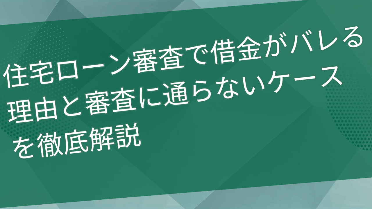 住宅ローン審査で借金がバレる理由と審査に通らないケースを徹底解説