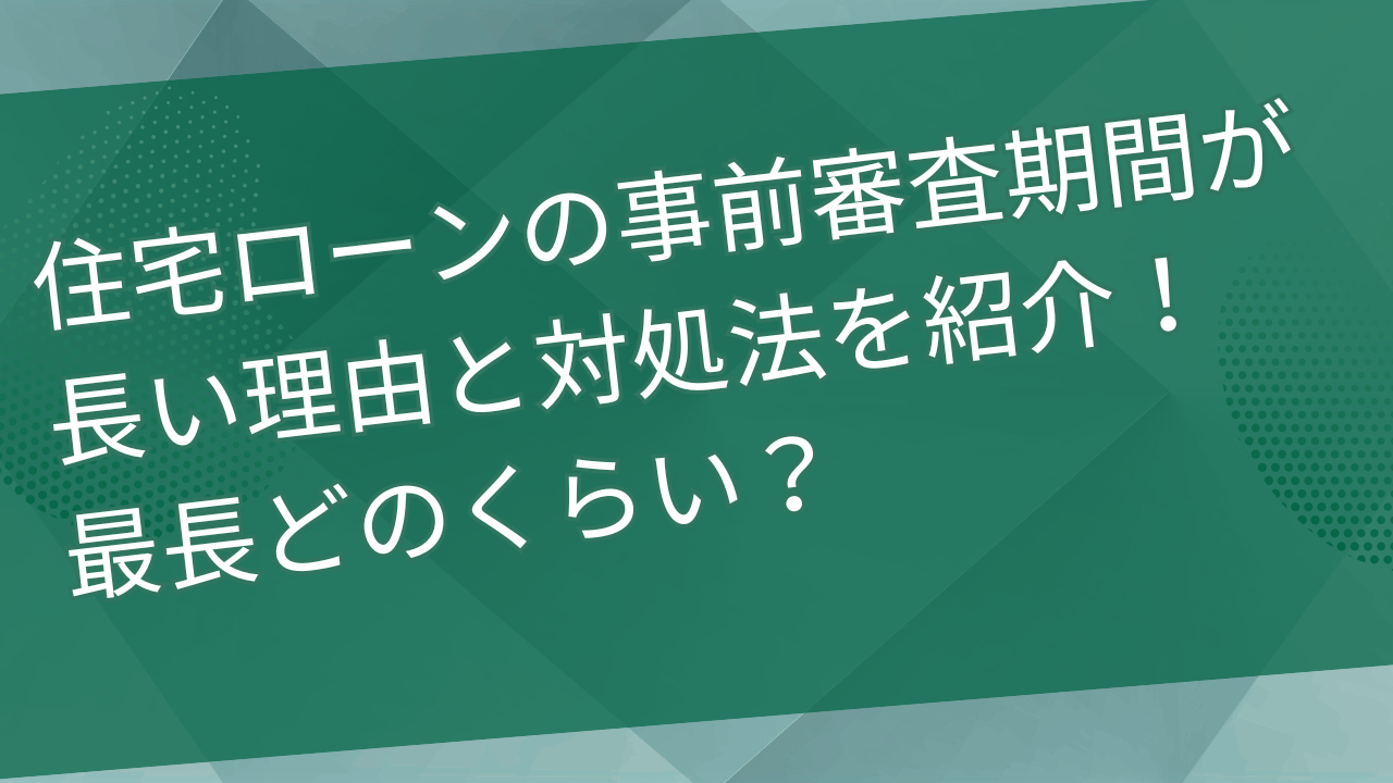 住宅ローンの事前審査期間が長い理由と対処法を紹介！最長どのくらい？