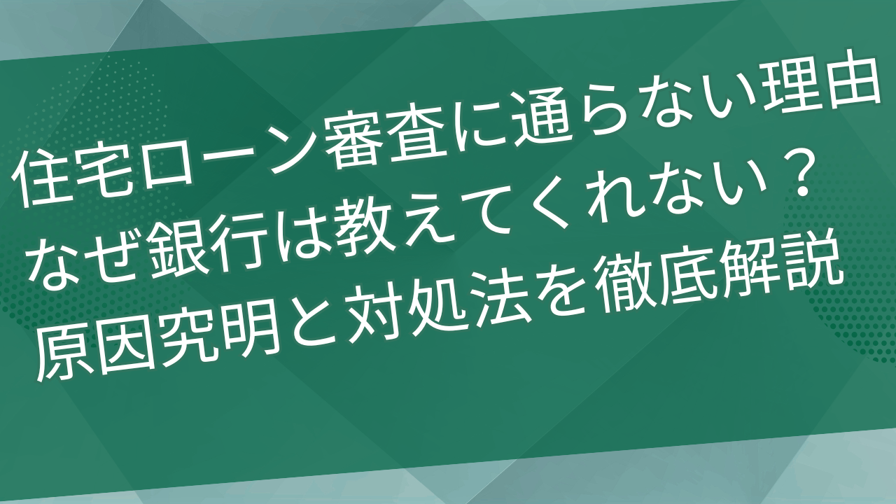 住宅ローン審査に通らない理由、なぜ銀行は教えてくれないの？原因究明と対処法を徹底解説