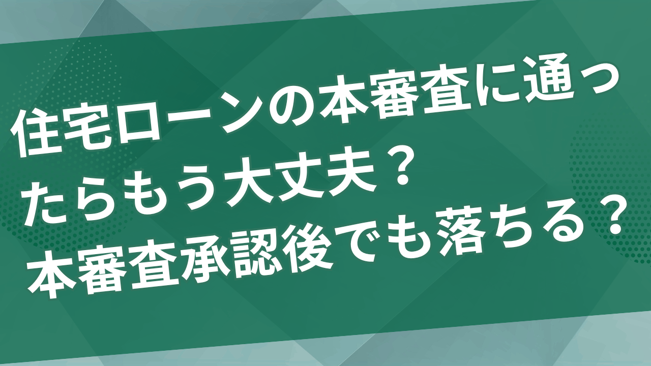 住宅ローン本審査に通ったらもう大丈夫？絶対に知っておくべき注意点と対策