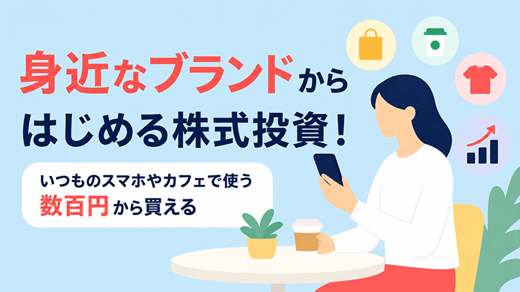 身近なブランドからはじめる株式投資！いつものスマホやカフェで使う数百円から買える