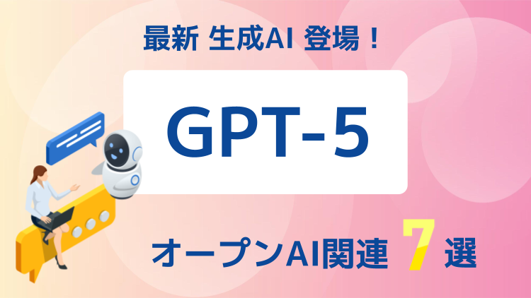 最新生成AI「GPT-5」登場で注目の日米オープンAI関連7選