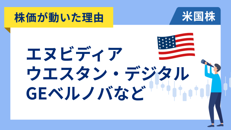 【株価が動いた理由】エヌビディア、ウエスタン・デジタル、GEベルノバ、クアンタ・サービシーズ、モデルナ、ユニティ・ソフトウェア