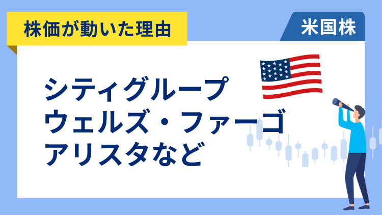 【株価が動いた理由】ウェルズ・ファーゴ、シティグループ、アリスタ・ネットワークス、キャタピラー、ウォルマート、コインベース、ドミノ・ピザ