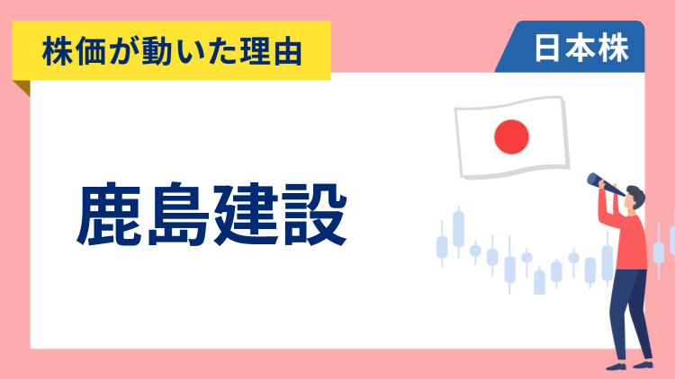 【株価が動いた理由】鹿島建設　+7.61％～報道で改めて収益見通しが好感され急騰